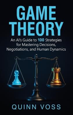 Game Theory: An AI's Guide to 100 Strategies for Mastering Decisions, Negotiations, and Human Dynamics - Quinn Voss - cover