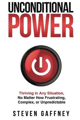 Unconditional Power: Thriving in Any Situation, No Matter How Frustrating, Complex, or Unpredictable - Steven Gaffney - cover
