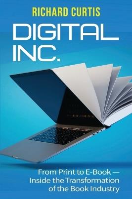 Digital Inc.: From Print to E-Book-Inside the Transformation of the Book Industry - Richard Curtis - cover