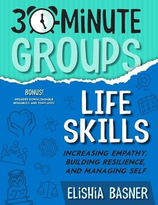 30-Minute Groups: Life Skills: Increasing Empathy, Building Resilience, and Managing Self - Elishia Basner - cover