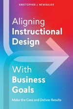 Aligning Instructional Design With Business Results: Make the Case and Deliver Results