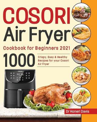 Cosori Air Fryer Cookbook for Beginners 2021: 1000 Crispy, Easy & Healthy Recipes for Your Cosori Air Fryer - Honeri Davis - cover