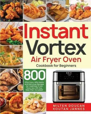 Instant Vortex Air Fryer Oven Cookbook for Beginners: 800 Effortless, Affordable and Delicious Recipes for Healthier Fried Favorites (30-Day Meal Plan Included) - Milten Doucan - cover