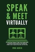 Speak & Meet Virtually: Go from Zoom Fatigue, Online Meeting Boredom, and Impersonal Presentations to Engaging, Efficient, and Empowering Web Conferencing