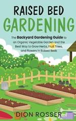 Raised Bed Gardening: The Backyard Gardening Guide to an Organic Vegetable Garden and the Best Way to Grow Herbs, Fruit Trees, and Flowers in Raised Beds