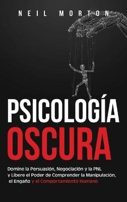 Psicología Oscura: Domine la Persuasión, Negociación y la PNL y Libere el Poder de Comprender la Manipulación, el Engaño y el Comportamiento Humano - Neil Morton - cover