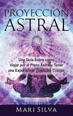 Proyección astral: Una guía sobre cómo viajar por el plano astral y tener una experiencia fuera del cuerpo - Mari Silva - cover