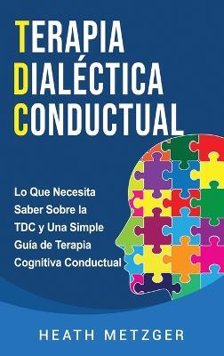 Terapia dialéctica conductual: Lo que necesita saber sobre la TDC y una simple guía de terapia cognitiva conductual - Heath Metzger - cover