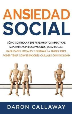 Ansiedad Social: Cómo Controlar sus Pensamientos Negativos, Superar las Preocupaciones, Desarrollar Habilidades Sociales y Eliminar la Timidez para Poder Tener Conversaciones Casuales con Facilidad - Daron Callaway - cover
