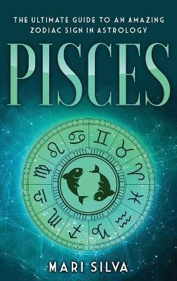 Pisces: The Ultimate Guide to an Amazing Zodiac Sign in Astrology - Mari Silva - cover