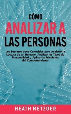 Cómo analizar a las personas: Los secretos poco conocidos para acelerar la lectura de un humano, analizar los tipos de personalidad y aplicar la psicología del comportamiento - Heath Metzger - cover