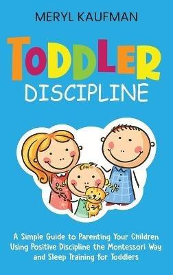 Toddler Discipline: A Simple Guide to Parenting Your Children Using Positive Discipline the Montessori Way and Sleep Training for Toddlers - Meryl Kaufman - cover