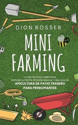 Mini Farming: Lo que necesita saber para empezar su propia pequeña granja y una guía de apicultura de patio trasero para principiantes - Dion Rosser - cover