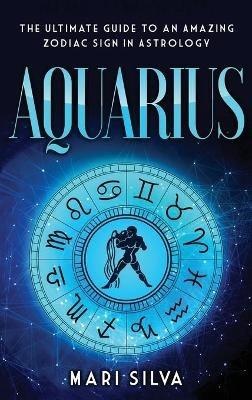 Aquarius: The Ultimate Guide to an Amazing Zodiac Sign in Astrology - Mari Silva - cover