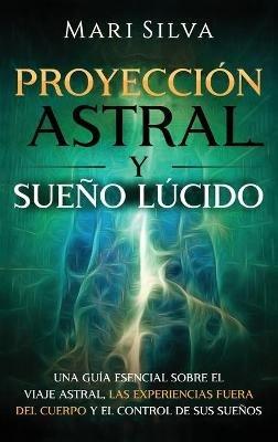 Proyección astral y sueño lúcido: Una guía esencial sobre el viaje astral, las experiencias fuera del cuerpo y el control de sus sueños - Mari Silva - cover