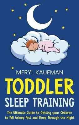 Toddler Sleep Training: The Ultimate Guide to Getting Your Children to Fall Asleep Fast and Sleep Through the Night - Meryl Kaufman - cover
