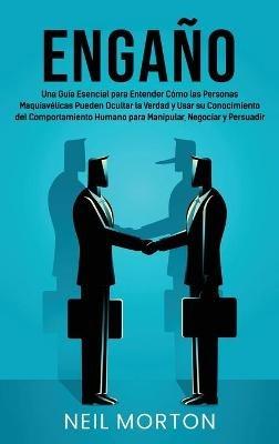 Engaño: Una guía esencial para entender cómo las personas maquiavélicas pueden ocultar la verdad y usar su conocimiento del comportamiento humano para manipular, negociar y persuadir - Neil Morton - cover