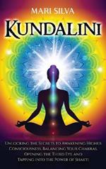 Kundalini: Unlocking the Secrets to Awakening Higher Consciousness, Balancing Your Chakras, Opening the Third Eye and Tapping into the Power of Shakti