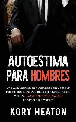 Autoestima para Hombres: Una Guía Esencial de Autoayuda para Construir Hábitos de Macho Alfa que Mejorarán su Fuerza Mental, Confianza y Capacidad de Atraer a las Mujeres - Kory Heaton - cover