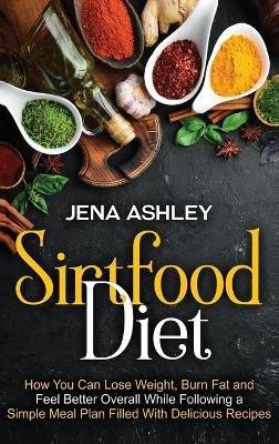 Sirtfood Diet: How You Can Lose Weight, Burn Fat and Feel Better Overall While Following a Simple Meal Plan Filled With Delicious Recipes - Jena Ashley - cover