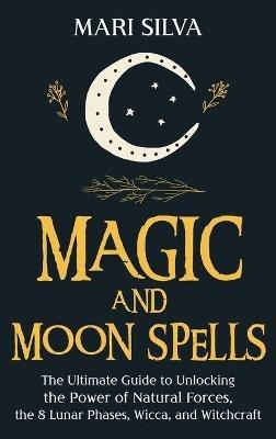 Magic and Moon Spells: The Ultimate Guide to Unlocking the Power of Natural Forces, the 8 Lunar Phases, Wicca, and Witchcraft - Mari Silva - cover