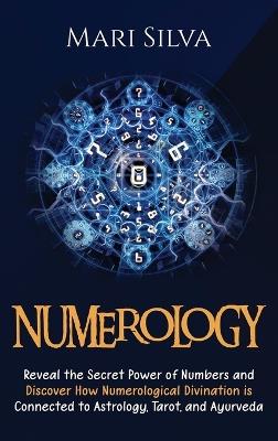 Numerology: Reveal the Secret Power of Numbers and Discover How Numerological Divination is Connected to Astrology, Tarot, and Ayurveda - Mari Silva - cover