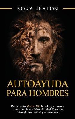 Autoayuda para hombres: Descubra su macho alfa interior y aumente tu autoconfianza, masculinidad, fortaleza mental, asertividad y autoestima - Kory Heaton - cover