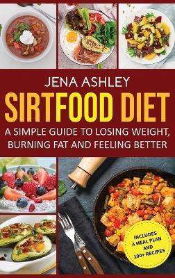 Sirtfood Diet: A Simple Guide to Losing Weight, Burning Fat and Feeling Better, Includes a Meal Plan and 100+ Recipes - Jena Ashley - cover