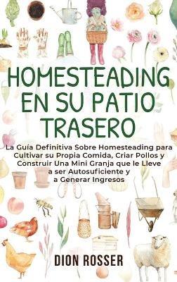 Homesteading en su patio trasero: La guía definitiva sobre homesteading para cultivar su propia comida, criar pollos y construir una mini granja que le lleve a ser autosuficiente y a generar ingresos - Dion Rosser - cover