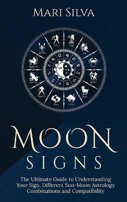 Moon Signs: The Ultimate Guide to Understanding Your Sign, Different Sun-Moon Astrology Combinations, and Compatibility - Mari Silva - cover