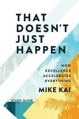 That Doesn't Just Happen - Study Guide: How Excellence Accelerates Everything - Mike Kai - cover