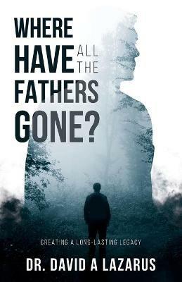 Where Have All the Fathers Gone?: Creating a Long-Lasting Legacy - David Lazarus - cover