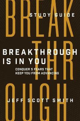 Breakthrough Is in You - Study Guide: Conquer 5 Fears That Keep You From Advancing - Jeff Scott Smith - cover