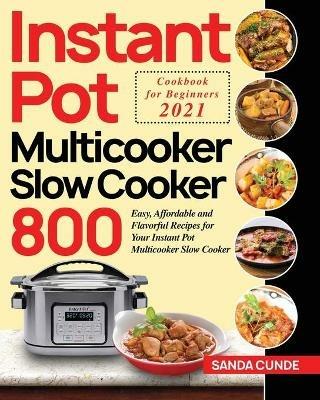 Instant Pot Multicooker Slow Cooker Cookbook for Beginners 2021: 800 Easy, Affordable and Flavorful Recipes for Your Instant Pot Multicooker Slow Cooker - Sanda Cunde - cover