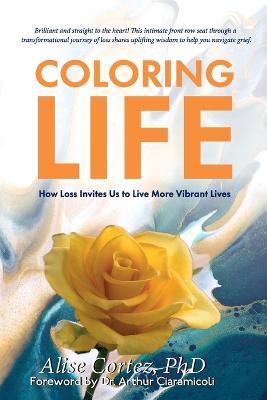 Coloring Life: How Loss Invites Us to Live More Vibrant Lives - Alise Cortez - cover