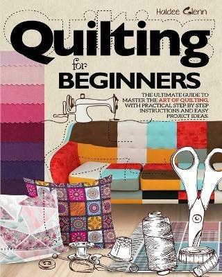 Quilting For Beginners: The Ultimate Guide to Master the Art of Quilting, with Practical Step-by-Step Instructions and Easy Project Ideas - Haidee Glenn - cover