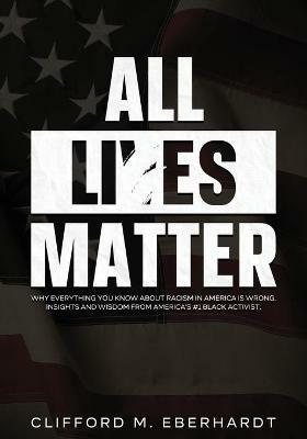 All Lies Matter: Why Everything You Know About Racism In America Is Wrong. Insights And Wisdom From America's #1 Black Activist. - Clifford M Eberhardt - cover