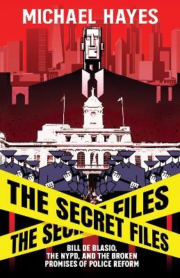 The Secret Files: Bill Deblasio, The NYPD, and the Broken Promises of Police Reform - Michael Hayes - cover