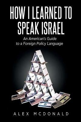 How I Learned to Speak Israel: An American's Guide to a Foreign Policy Language - Alex McDonald - cover
