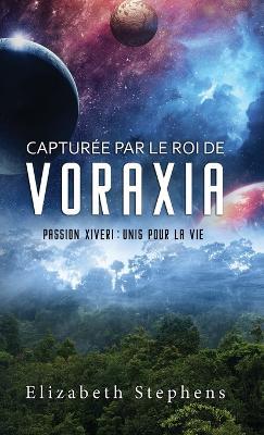 Capturée par le Roi de Voraxia: Passion Xiveri, T1 (Passion Xiveri: Unis Pour La Vie) (French Edition) - Elizabeth Stephens - cover