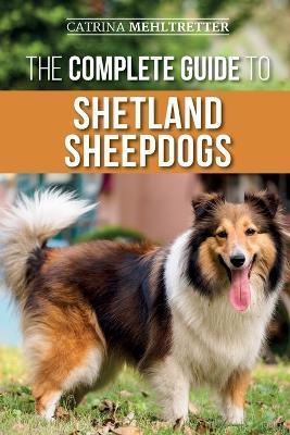The Complete Guide to Shetland Sheepdogs: Finding, Raising, Training, Feeding, Working, and Loving Your New Sheltie - Catrina Mehltretter - cover