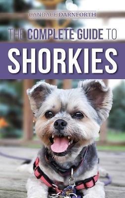 The Complete Guide to Shorkies: Preparing for, Choosing, Training, Feeding, Exercising, Socializing, and Loving Your New Shorkie Puppy - Candace Darnforth - cover