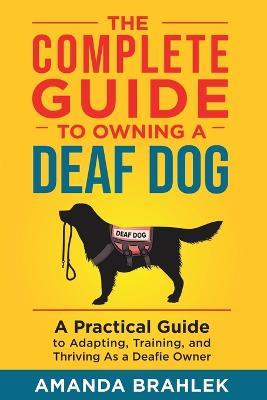 The Complete Guide to Owning a Deaf Dog: A Practical Guide to Adapting, Training, and Thriving As a Deafie Owner - Amanda Brahlek - cover