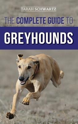 The Complete Guide to Greyhounds: Finding, Raising, Training, Exercising, Socializing, Properly Feeding and Loving Your New Greyhound Dog - Tarah Schwartz - cover