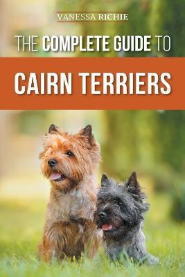 The Complete Guide to Cairn Terriers: Finding, Raising, Training, Socializing, Exercising, Feeding, and Loving Your New Cairn Terrier Puppy - Vanessa Richie - cover