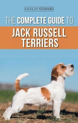 The Complete Guide to Jack Russell Terriers: Selecting, Preparing For, Raising, Training, Feeding, Exercising, Socializing, and Loving Your New Jack Russell Terrier Puppy - Kaylin Stinski - cover
