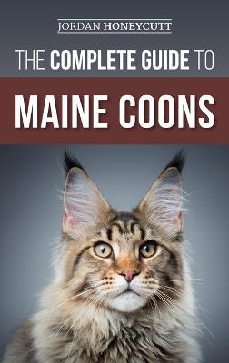 The Complete Guide to Maine Coons: Finding, Preparing for, Feeding, Training, Socializing, Grooming, and Loving Your New Maine Coon Cat - Jordan Honeycutt - cover