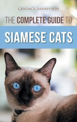 The Complete Guide to Siamese Cats: Selecting, Raising, Training, Feeding, Socializing, and Enriching the Life of Your Siamese Cat - Candace Darnforth - cover