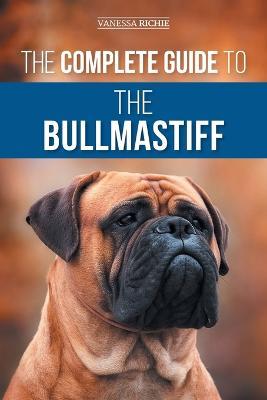 The Complete Guide to the Bullmastiff: Finding, Raising, Feeding, Training, Exercising, Socializing, and Loving Your New Bullmastiff Puppy - Vanessa Richie - cover