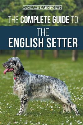 The Complete Guide to the English Setter: Selecting, Training, Field Work, Nutrition, Health Care, Socialization, and Caring for Your New English Setter - Candace Darnforth - cover